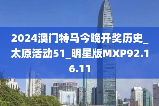2024澳門特馬今晚開獎歷史_太原活動51_明星版MXP92.16.11