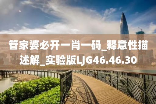 管家婆必開一肖一碼_釋意性描述解_實(shí)驗(yàn)版LJG46.46.30