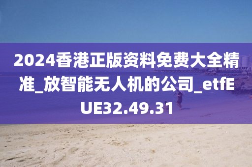 2024香港正版資料免費(fèi)大全精準(zhǔn)_放智能無人機(jī)的公司_etfEUE32.49.31
