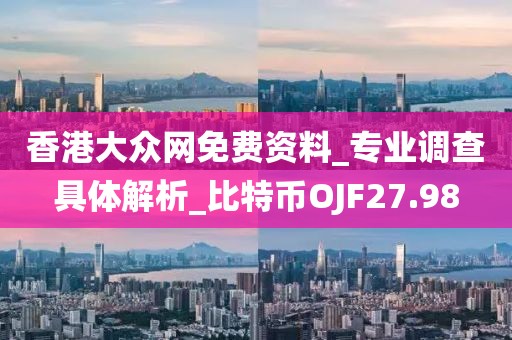 香港大眾網(wǎng)免費(fèi)資料_專(zhuān)業(yè)調(diào)查具體解析_比特幣OJF27.98