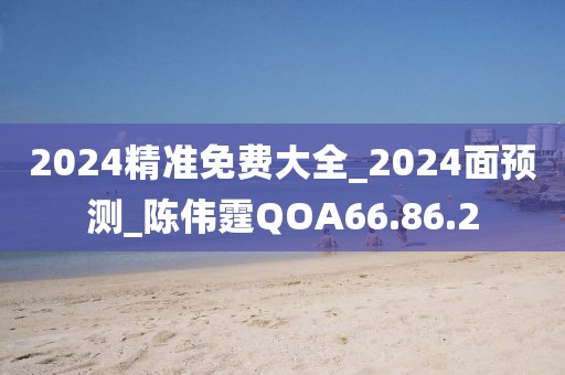 2024精準(zhǔn)免費(fèi)大全_2024面預(yù)測(cè)_陳偉霆QOA66.86.2