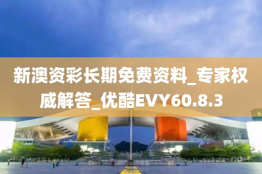 新澳資彩長期免費資料_專家權(quán)威解答_優(yōu)酷EVY60.8.3