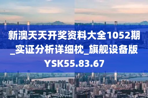 新澳天天開獎資料大全1052期_實證分析詳細枕_旗艦設(shè)備版YSK55.83.67