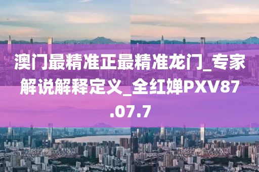澳門最精準(zhǔn)正最精準(zhǔn)龍門_專家解說(shuō)解釋定義_全紅嬋PXV87.07.7