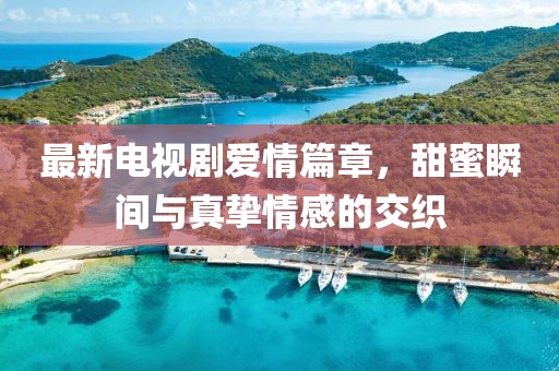 最新電視劇愛(ài)情篇章，甜蜜瞬間與真摯情感的交織