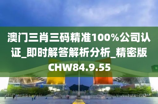 澳門三肖三碼精準(zhǔn)100%公司認(rèn)證_即時(shí)解答解析分析_精密版CHW84.9.55