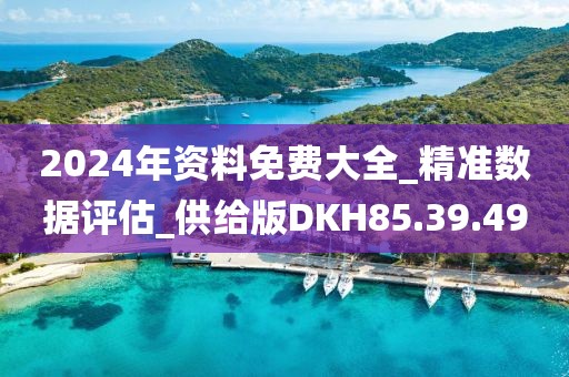 2024年資料免費(fèi)大全_精準(zhǔn)數(shù)據(jù)評(píng)估_供給版DKH85.39.49