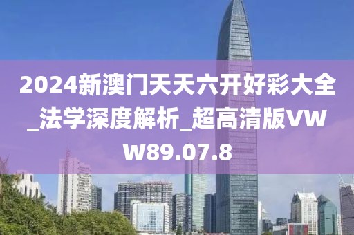 2024新澳門天天六開好彩大全_法學深度解析_超高清版VWW89.07.8