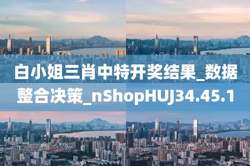 白小姐三肖中特開獎(jiǎng)結(jié)果_數(shù)據(jù)整合決策_(dá)nShopHUJ34.45.10