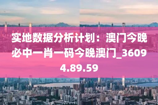實地數(shù)據(jù)分析計劃：澳門今晚必中一肖一碼今晚澳門_36094.89.59