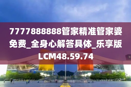 7777888888管家精準管家婆免費_全身心解答具體_樂享版LCM48.59.74