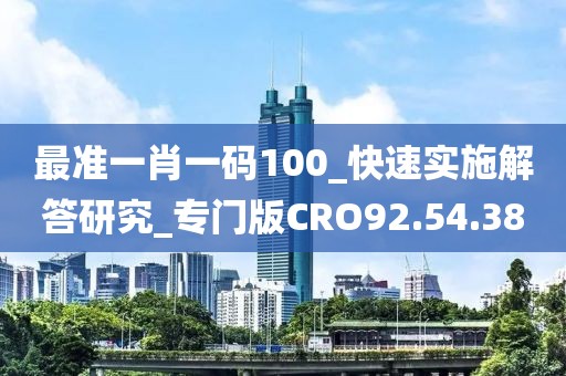 最準(zhǔn)一肖一碼100_快速實施解答研究_專門版CRO92.54.38