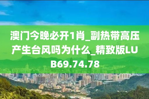 澳門(mén)今晚必開(kāi)1肖_副熱帶高壓產(chǎn)生臺(tái)風(fēng)嗎為什么_精致版LUB69.74.78