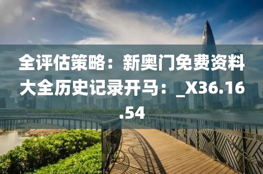 全評(píng)估策略：新奧門免費(fèi)資料大全歷史記錄開馬：_X36.16.54