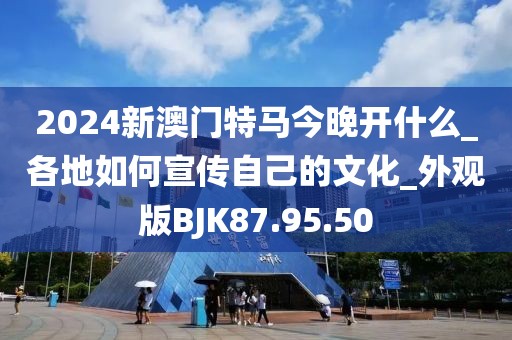 2024新澳門特馬今晚開什么_各地如何宣傳自己的文化_外觀版BJK87.95.50