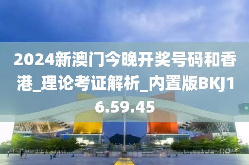 2024新澳門今晚開獎(jiǎng)號碼和香港_理論考證解析_內(nèi)置版BKJ16.59.45