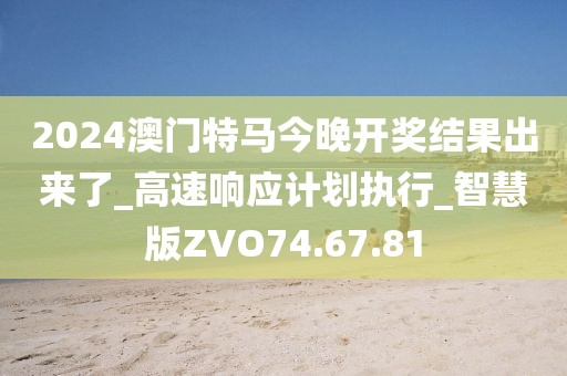 2024澳門特馬今晚開獎結(jié)果出來了_高速響應(yīng)計(jì)劃執(zhí)行_智慧版ZVO74.67.81
