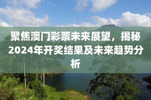 聚焦澳門彩票未來展望，揭秘2024年開獎結(jié)果及未來趨勢分析