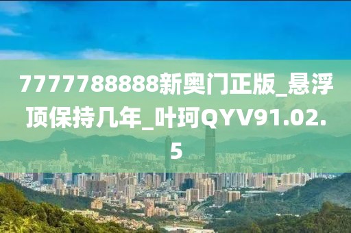 7777788888新奧門正版_懸浮頂保持幾年_葉珂QYV91.02.5