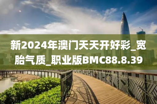 新2024年澳門天天開好彩_寬胎氣質(zhì)_職業(yè)版BMC88.8.39