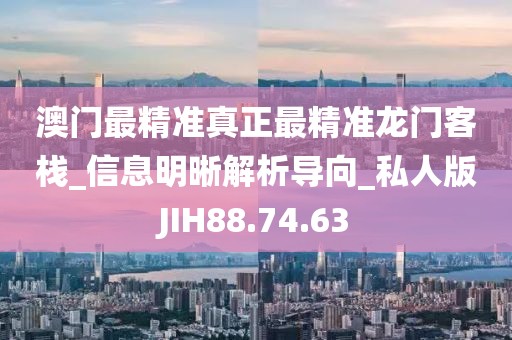 澳門最精準(zhǔn)真正最精準(zhǔn)龍門客棧_信息明晰解析導(dǎo)向_私人版JIH88.74.63