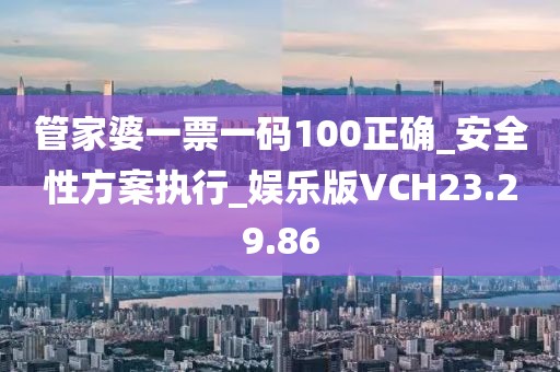 管家婆一票一碼100正確_安全性方案執(zhí)行_娛樂版VCH23.29.86