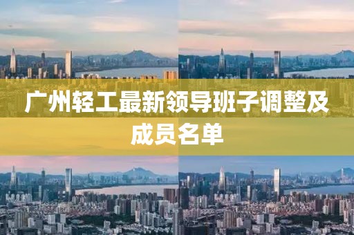 廣州輕工最新領(lǐng)導(dǎo)班子調(diào)整及成員名單