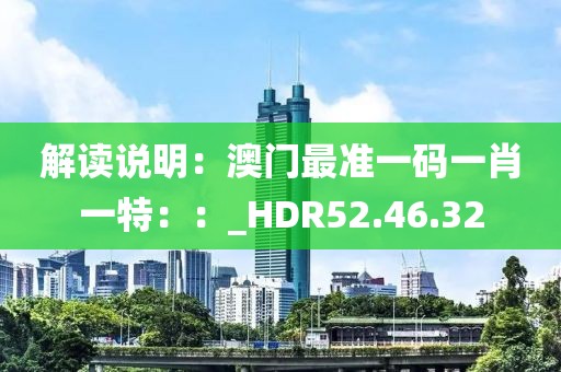 解讀說明：澳門最準(zhǔn)一碼一肖一特：：_HDR52.46.32