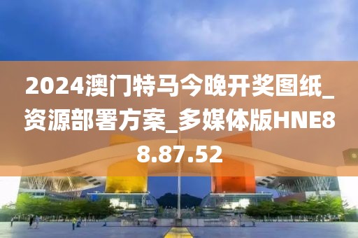 2024澳門特馬今晚開(kāi)獎(jiǎng)圖紙_資源部署方案_多媒體版HNE88.87.52