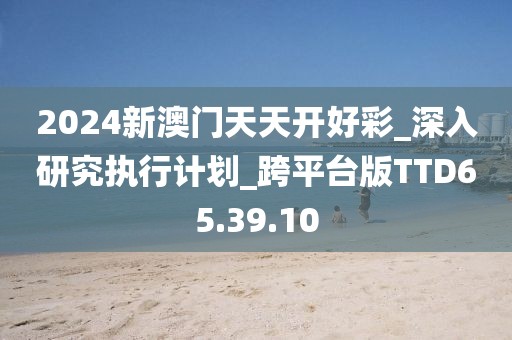 2024新澳門天天開好彩_深入研究執(zhí)行計劃_跨平臺版TTD65.39.10