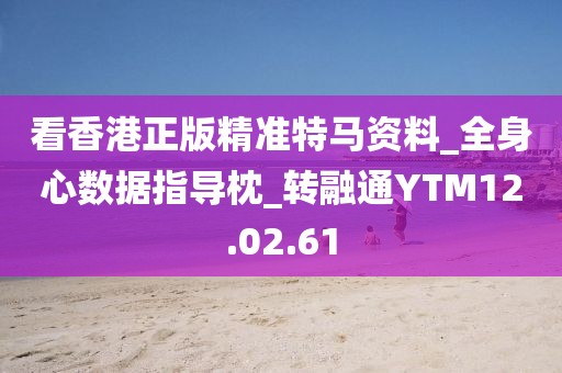 看香港正版精準(zhǔn)特馬資料_全身心數(shù)據(jù)指導(dǎo)枕_轉(zhuǎn)融通YTM12.02.61