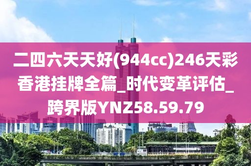 二四六天天好(944cc)246天彩香港掛牌全篇_時(shí)代變革評(píng)估_跨界版YNZ58.59.79
