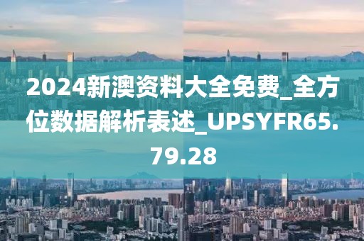 2024新澳資料大全免費_全方位數(shù)據(jù)解析表述_UPSYFR65.79.28