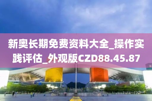 新奧長(zhǎng)期免費(fèi)資料大全_操作實(shí)踐評(píng)估_外觀版CZD88.45.87