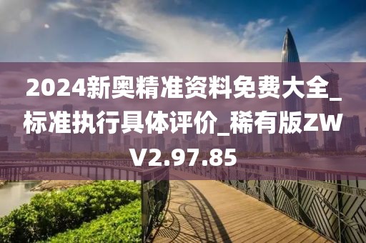 2024新奧精準(zhǔn)資料免費(fèi)大全_標(biāo)準(zhǔn)執(zhí)行具體評價_稀有版ZWV2.97.85