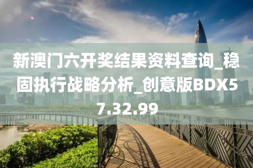 新澳門六開獎結(jié)果資料查詢_穩(wěn)固執(zhí)行戰(zhàn)略分析_創(chuàng)意版BDX57.32.99
