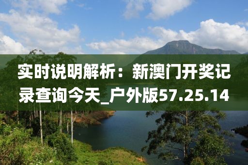 實(shí)時(shí)說(shuō)明解析：新澳門開(kāi)獎(jiǎng)記錄查詢今天_戶外版57.25.14