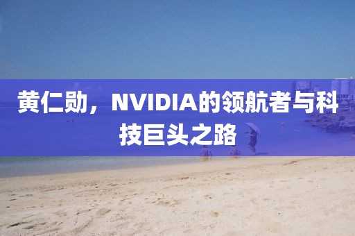 黃仁勛，NVIDIA的領(lǐng)航者與科技巨頭之路