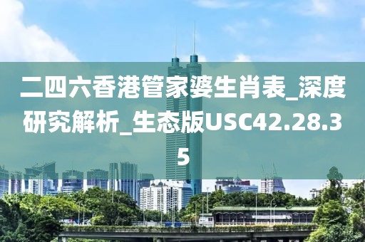 二四六香港管家婆生肖表_深度研究解析_生態(tài)版USC42.28.35