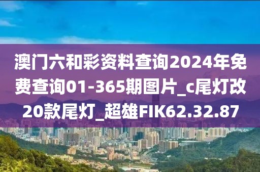 澳門六和彩資料查詢2024年免費(fèi)查詢01-365期圖片_c尾燈改20款尾燈_超雄FIK62.32.87