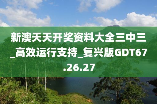 新澳天天開獎資料大全三中三_高效運行支持_復興版GDT67.26.27