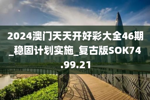 2024澳門天天開好彩大全46期_穩(wěn)固計劃實施_復(fù)古版SOK74.99.21