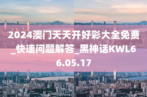 2024澳門天天開好彩大全免費_快速問題解答_黑神話KWL66.05.17