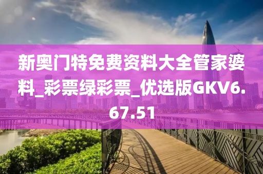 新奧門特免費資料大全管家婆料_彩票綠彩票_優(yōu)選版GKV6.67.51