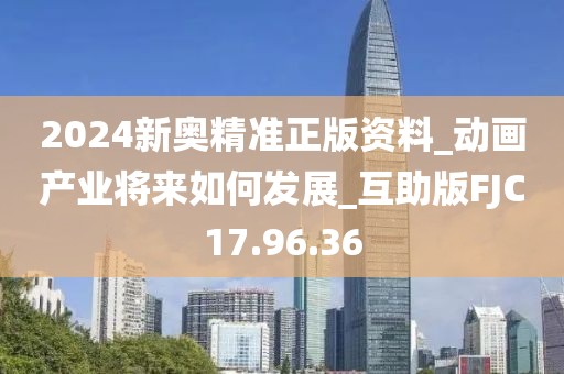 2024新奧精準(zhǔn)正版資料_動畫產(chǎn)業(yè)將來如何發(fā)展_互助版FJC17.96.36