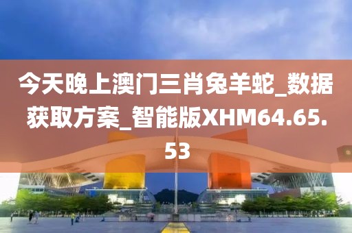 今天晚上澳門三肖兔羊蛇_(dá)數(shù)據(jù)獲取方案_智能版XHM64.65.53