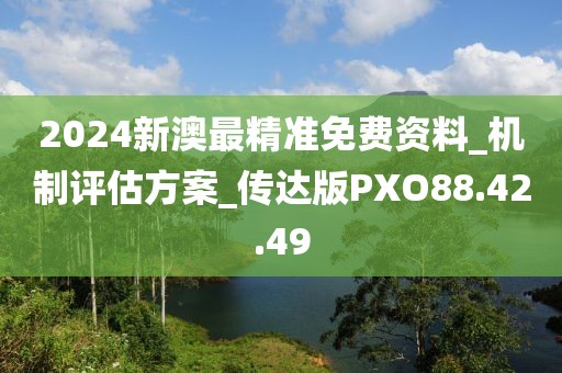 2024新澳最精準免費資料_機制評估方案_傳達版PXO88.42.49