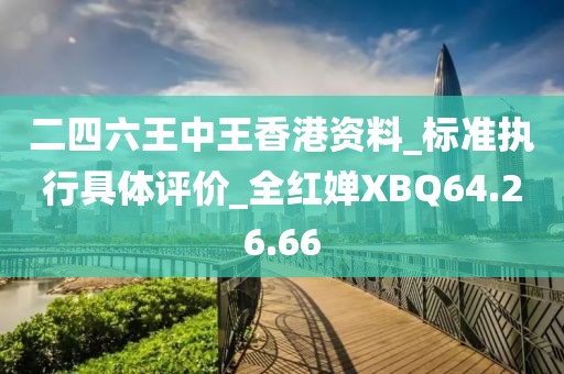 二四六王中王香港資料_標(biāo)準(zhǔn)執(zhí)行具體評價(jià)_全紅嬋XBQ64.26.66