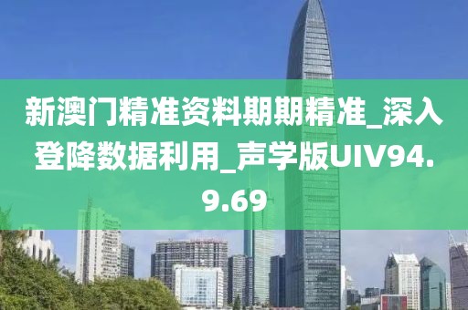 新澳門精準(zhǔn)資料期期精準(zhǔn)_深入登降數(shù)據(jù)利用_聲學(xué)版UIV94.9.69