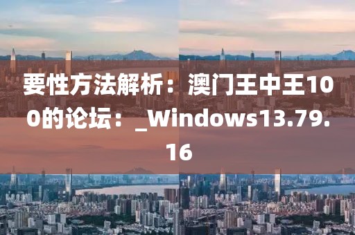 要性方法解析：澳門王中王100的論壇：_Windows13.79.16